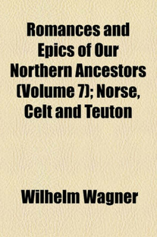 Cover of Romances and Epics of Our Northern Ancestors Volume 7; Norse, Celt and Teuton