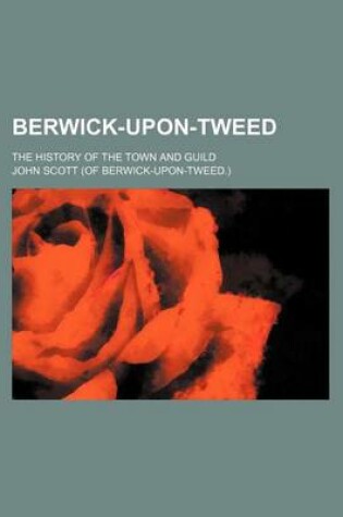 Cover of Berwick-Upon-Tweed; The History of the Town and Guild