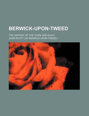 Book cover for Berwick-Upon-Tweed; The History of the Town and Guild