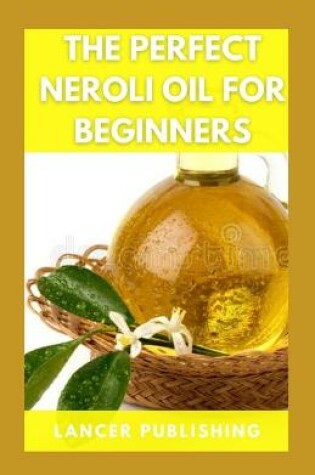 Cover of The Perfect Neroli Oil For Beginners