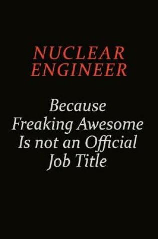 Cover of Nuclear Engineer Because Freaking Awesome Is Not An Official Job Title