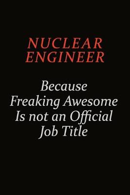 Book cover for Nuclear Engineer Because Freaking Awesome Is Not An Official Job Title