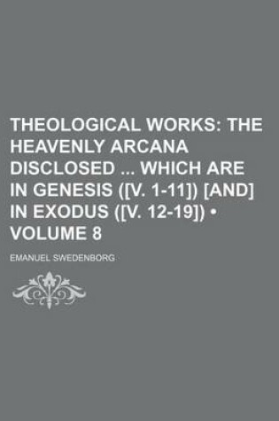 Cover of Theological Works (Volume 8); The Heavenly Arcana Disclosed Which Are in Genesis ([V. 1-11]) [And] in Exodus ([V. 12-19])