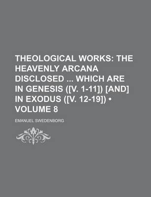 Book cover for Theological Works (Volume 8); The Heavenly Arcana Disclosed Which Are in Genesis ([V. 1-11]) [And] in Exodus ([V. 12-19])