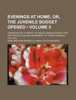 Book cover for Evenings at Home (Volume 5); Or, the Juvenile Budget Opened. Consisting of a Variety of Miscellaneous Pieces, for the Instruction and Amusement of Young Persons. Vol. I[-IV].