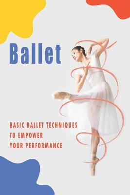 Book cover for Ballet_ Basic Ballet Techniques To Empower Your Performance