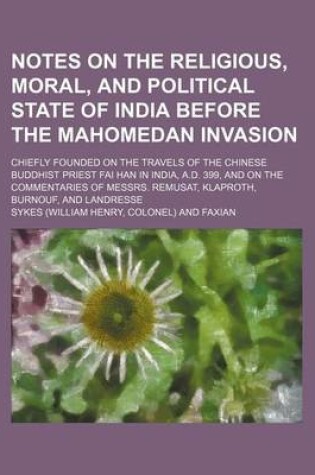 Cover of Notes on the Religious, Moral, and Political State of India Before the Mahomedan Invasion; Chiefly Founded on the Travels of the Chinese Buddhist Priest Fai Han in India, A.D. 399, and on the Commentaries of Messrs. Remusat, Klaproth, Burnouf, and Landress