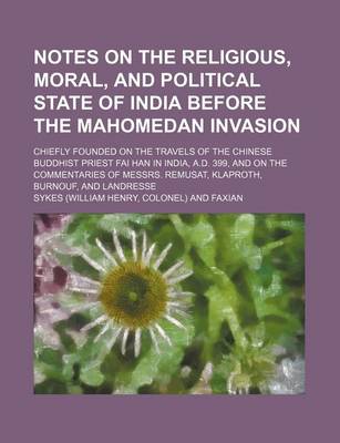 Book cover for Notes on the Religious, Moral, and Political State of India Before the Mahomedan Invasion; Chiefly Founded on the Travels of the Chinese Buddhist Priest Fai Han in India, A.D. 399, and on the Commentaries of Messrs. Remusat, Klaproth, Burnouf, and Landress