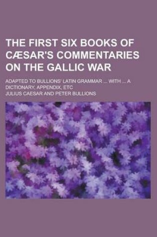 Cover of The First Six Books of Caesar's Commentaries on the Gallic War; Adapted to Bullions' Latin Grammar ... with ... a Dictionary, Appendix, Etc