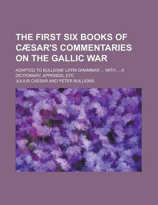 Book cover for The First Six Books of Caesar's Commentaries on the Gallic War; Adapted to Bullions' Latin Grammar ... with ... a Dictionary, Appendix, Etc