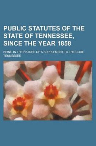 Cover of Public Statutes of the State of Tennessee, Since the Year 1858; Being in the Nature of a Supplement to the Code