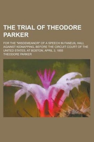 Cover of The Trial of Theodore Parker; For the Misdemeanor of a Speech in Faneuil Hall Against Kidnapping, Before the Circuit Court of the United States, at