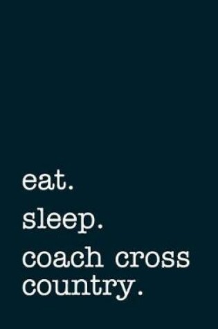 Cover of Eat. Sleep. Coach Cross Country. - Lined Notebook