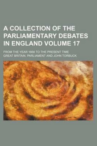 Cover of A Collection of the Parliamentary Debates in England Volume 17; From the Year 1668 to the Present Time