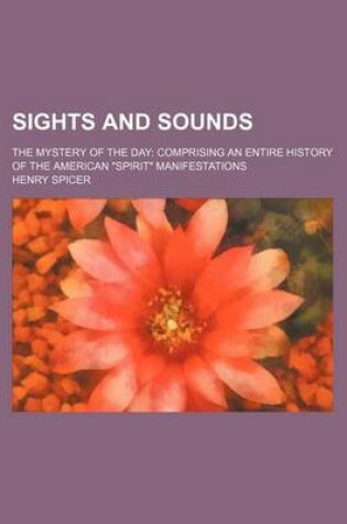 Cover of Sights and Sounds; The Mystery of the Day Comprising an Entire History of the American "Spirit" Manifestations