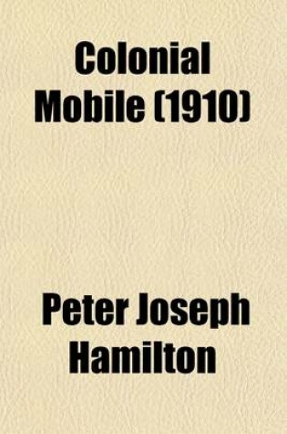 Cover of Colonial Mobile; An Historical Study Largely from Original Sources, of the Alabama-Tombigbee Basin and the Old South West, from the Discovery of the Spiritu Santo in 1519 Until the Demolition of Fort Charlotte in 1821