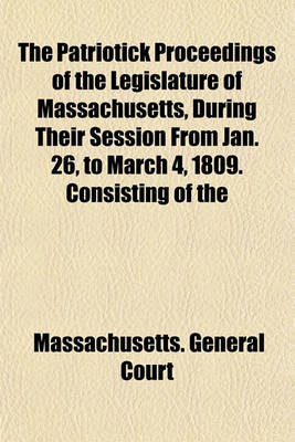 Book cover for The Patriotick Proceedings of the Legislature of Massachusetts, During Their Session from Jan. 26, to March 4, 1809. Consisting of the