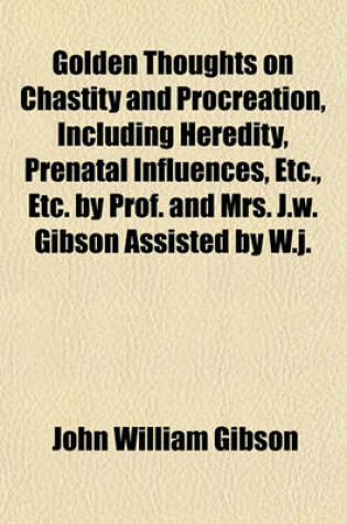 Cover of Golden Thoughts on Chastity and Procreation, Including Heredity, Prenatal Influences, Etc., Etc. by Prof. and Mrs. J.W. Gibson Assisted by W.J.