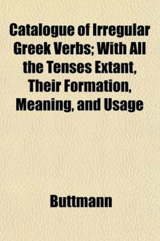 Cover of Catalogue of Irregular Greek Verbs; With All the Tenses Extant, Their Formation, Meaning, and Usage