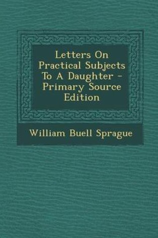 Cover of Letters on Practical Subjects to a Daughter - Primary Source Edition