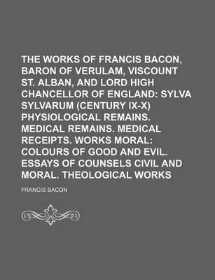 Book cover for The Works of Francis Bacon, Baron of Verulam, Viscount St. Alban, and Lord High Chancellor of England (Volume 2); Sylva Sylvarum (Century IX-X) Physiological Remains. Medical Remains. Medical Receipts. Works Moral Colours of Good and Evil. Essays of Counsels C