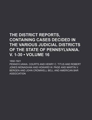 Book cover for The District Reports, Containing Cases Decided in the Various Judicial Districts of the State of Pennsylvania. V. 1-30 (Volume 16 ); 1892-1921