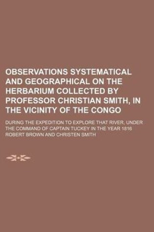 Cover of Observations Systematical and Geographical on the Herbarium Collected by Professor Christian Smith, in the Vicinity of the Congo; During the Expedition to Explore That River, Under the Command of Captain Tuckey in the Year 1816