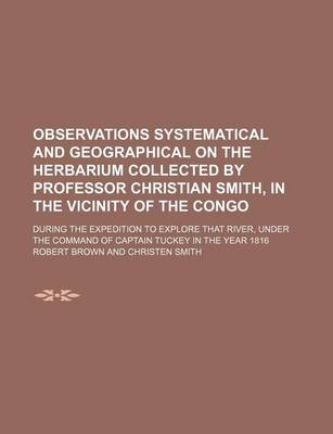 Book cover for Observations Systematical and Geographical on the Herbarium Collected by Professor Christian Smith, in the Vicinity of the Congo; During the Expedition to Explore That River, Under the Command of Captain Tuckey in the Year 1816