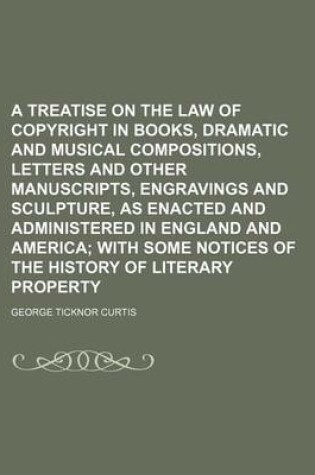 Cover of A Treatise on the Law of Copyright in Books, Dramatic and Musical Compositions, Letters and Other Manuscripts, Engravings and Sculpture, as Enacted and Administered in England and America; With Some Notices of the History of Literary Property