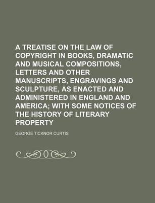 Book cover for A Treatise on the Law of Copyright in Books, Dramatic and Musical Compositions, Letters and Other Manuscripts, Engravings and Sculpture, as Enacted and Administered in England and America; With Some Notices of the History of Literary Property