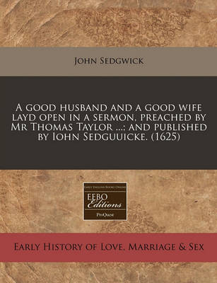 Book cover for A Good Husband and a Good Wife Layd Open in a Sermon, Preached by MR Thomas Taylor ...; And Published by Iohn Sedguuicke. (1625)