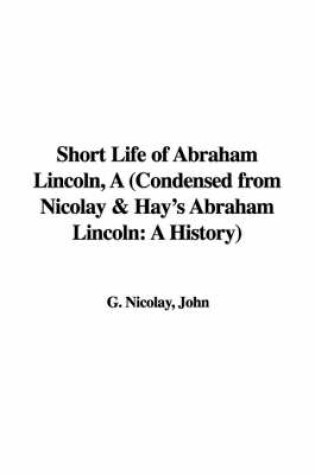 Cover of Short Life of Abraham Lincoln, a (Condensed from Nicolay & Hay's Abraham Lincoln