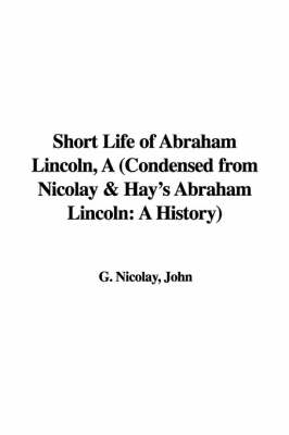 Book cover for Short Life of Abraham Lincoln, a (Condensed from Nicolay & Hay's Abraham Lincoln