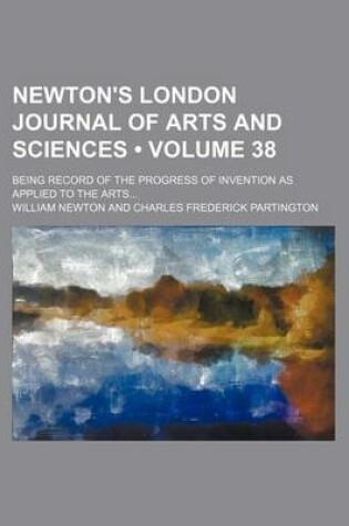 Cover of Newton's London Journal of Arts and Sciences (Volume 38); Being Record of the Progress of Invention as Applied to the Arts