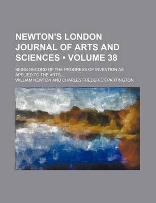 Book cover for Newton's London Journal of Arts and Sciences (Volume 38); Being Record of the Progress of Invention as Applied to the Arts