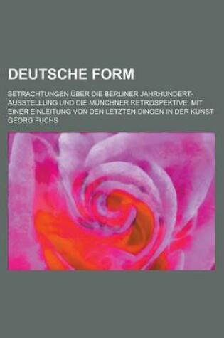 Cover of Deutsche Form; Betrachtungen Uber Die Berliner Jahrhundert-Ausstellung Und Die Munchner Retrospektive, Mit Einer Einleitung Von Den Letzten Dingen in