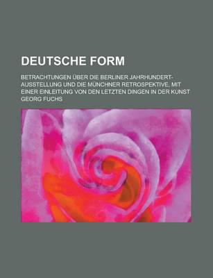 Book cover for Deutsche Form; Betrachtungen Uber Die Berliner Jahrhundert-Ausstellung Und Die Munchner Retrospektive, Mit Einer Einleitung Von Den Letzten Dingen in