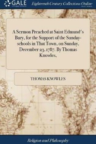 Cover of A Sermon Preached at Saint Edmund's Bury, for the Support of the Sunday-Schools in That Town, on Sunday, December 23, 1787. by Thomas Knowles,