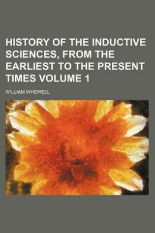 Cover of History of the Inductive Sciences, from the Earliest to the Present Times Volume 1