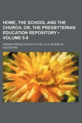 Cover of Home, the School and the Church, Or, the Presbyterian Education Repository (Volume 5-9)