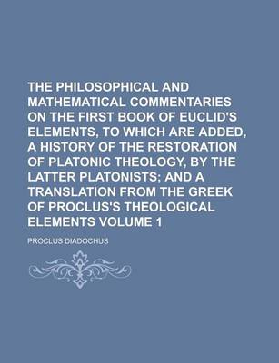 Book cover for The Philosophical and Mathematical Commentaries on the First Book of Euclid's Elements, to Which Are Added, a History of the Restoration of Platonic Theology, by the Latter Platonists Volume 1