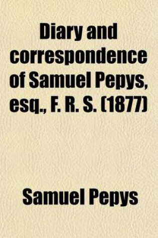 Cover of Diary and Correspondence of Samuel Pepys, Esq., F. R. S. (Volume 4); From His Ms. Cypher in the Pepysian Library, with a Life and Notes by Richard Lord Braybrooke. Deciphered, with Additional Notes, by REV. Mynors Bright