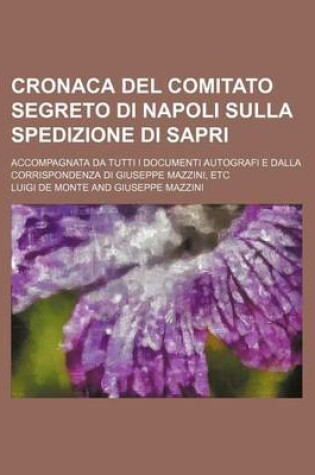 Cover of Cronaca del Comitato Segreto Di Napoli Sulla Spedizione Di Sapri; Accompagnata Da Tutti I Documenti Autografi E Dalla Corrispondenza Di Giuseppe Mazzini, Etc