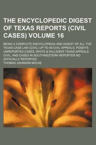 Cover of The Encyclopedic Digest of Texas Reports (Civil Cases) Volume 16; Being a Complete Encyclopedia and Digest of All the Texas Case Law (Civil) Up to 49 Civil Appeals, Posey's Unreported Cases, White & Willson's Texas Appeals Civil, and Cases in Southwestern Repo