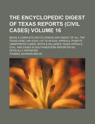 Book cover for The Encyclopedic Digest of Texas Reports (Civil Cases) Volume 16; Being a Complete Encyclopedia and Digest of All the Texas Case Law (Civil) Up to 49 Civil Appeals, Posey's Unreported Cases, White & Willson's Texas Appeals Civil, and Cases in Southwestern Repo