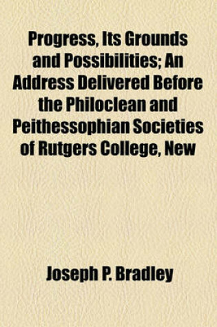 Cover of Progress, Its Grounds and Possibilities; An Address Delivered Before the Philoclean and Peithessophian Societies of Rutgers College, New