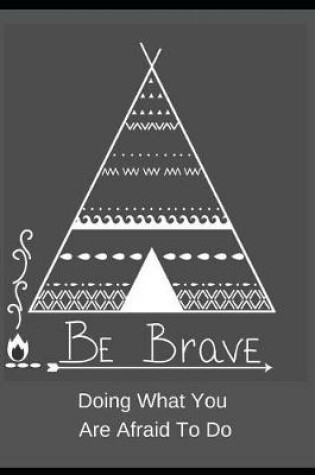 Cover of Be Brave. Doing What You Are Afraid of Doing.