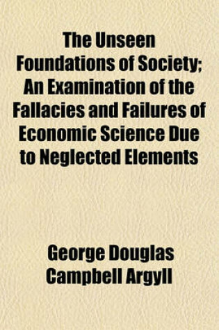 Cover of The Unseen Foundations of Society; An Examination of the Fallacies and Failures of Economic Science Due to Neglected Elements