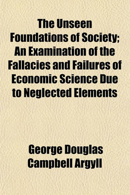 Book cover for The Unseen Foundations of Society; An Examination of the Fallacies and Failures of Economic Science Due to Neglected Elements