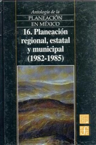 Cover of Antologia de La Planeacion En Mexico, 16. Planeacion Regional, Estatal y Municipal (1982-1985)